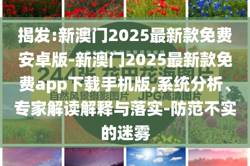 揭發(fā):新澳門2025最新款免費(fèi)安卓版-新澳門2025最新款免費(fèi)app下載手機(jī)版,系統(tǒng)分析、專家解讀解釋與落實(shí)-防范不實(shí)的迷霧