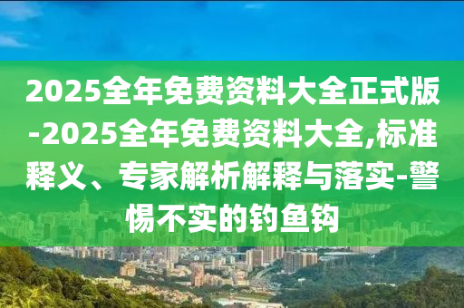 2025全年免費(fèi)資料大全正式版-2025全年免費(fèi)資料大全,標(biāo)準(zhǔn)釋義、專家解析解釋與落實(shí)-警惕不實(shí)的釣魚鉤
