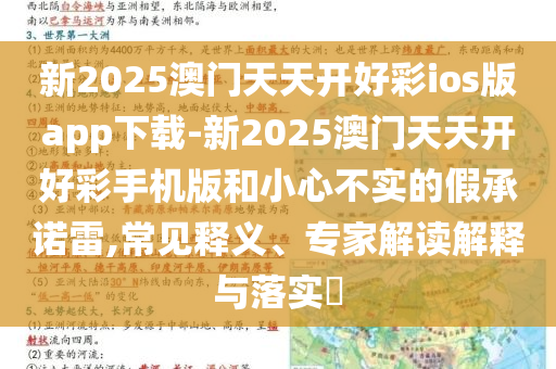 新2025澳門(mén)天天開(kāi)好彩ios版app下載-新2025澳門(mén)天天開(kāi)好彩手機(jī)版和小心不實(shí)的假承諾雷,常見(jiàn)釋義、專家解讀解釋與落實(shí)?