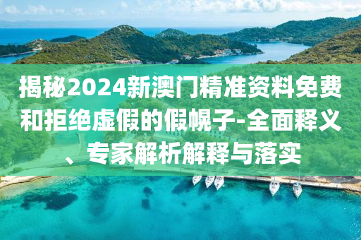 揭秘2024新澳門精準(zhǔn)資料免費(fèi)和拒絕虛假的假幌子-全面釋義、專家解析解釋與落實(shí)