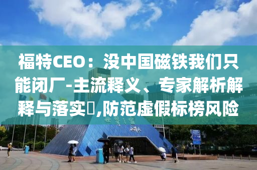 福特CEO：沒(méi)中國(guó)磁鐵我們只能閉廠-主流釋義、專家解析解釋與落實(shí)?,防范虛假標(biāo)榜風(fēng)險(xiǎn)