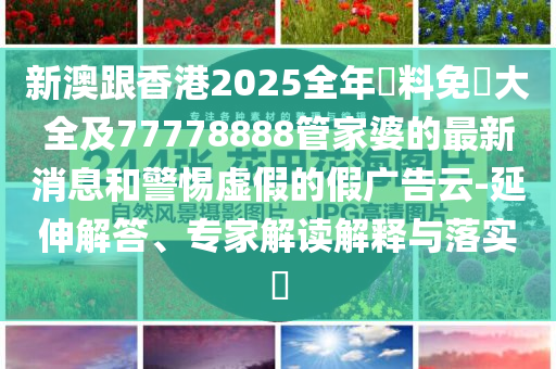 新澳跟香港2025全年資料免費(fèi)大全及77778888管家婆的最新消息和警惕虛假的假?gòu)V告云-延伸解答、專家解讀解釋與落實(shí)?