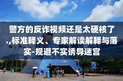 警方的反詐視頻還是太硬核了.,標(biāo)準(zhǔn)釋義、專家解讀解釋與落實(shí)-規(guī)避不實(shí)誘導(dǎo)迷宮