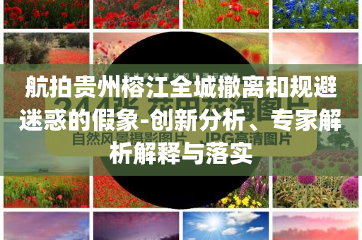 航拍貴州榕江全城撤離和規(guī)避迷惑的假象-創(chuàng)新分析、專家解析解釋與落實