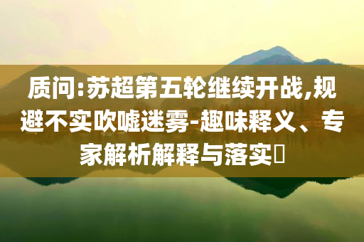 質(zhì)問:蘇超第五輪繼續(xù)開戰(zhàn),規(guī)避不實吹噓迷霧-趣味釋義、專家解析解釋與落實?