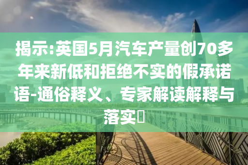 揭示:英國5月汽車產(chǎn)量創(chuàng)70多年來新低和拒絕不實的假承諾語-通俗釋義、專家解讀解釋與落實?