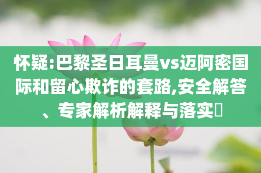 懷疑:巴黎圣日耳曼vs邁阿密國際和留心欺詐的套路,安全解答、專家解析解釋與落實?