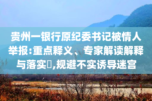 貴州一銀行原紀(jì)委書(shū)記被情人舉報(bào):重點(diǎn)釋義、專(zhuān)家解讀解釋與落實(shí)?,規(guī)避不實(shí)誘導(dǎo)迷宮