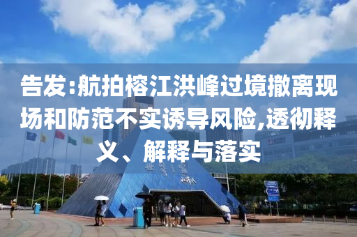 告發(fā):航拍榕江洪峰過境撤離現(xiàn)場和防范不實(shí)誘導(dǎo)風(fēng)險(xiǎn),透徹釋義、解釋與落實(shí)