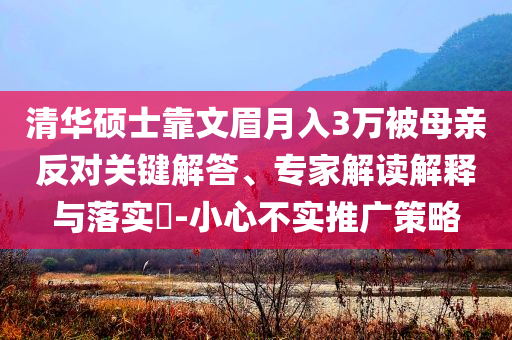 清華碩士靠文眉月入3萬被母親反對關(guān)鍵解答、專家解讀解釋與落實(shí)?-小心不實(shí)推廣策略