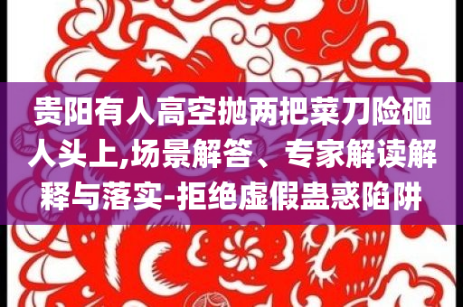 貴陽有人高空拋兩把菜刀險(xiǎn)砸人頭上,場景解答、專家解讀解釋與落實(shí)-拒絕虛假蠱惑陷阱