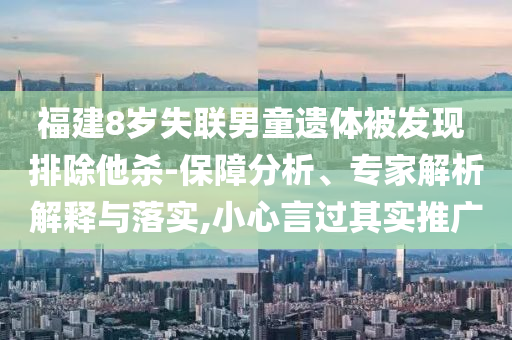 福建8歲失聯(lián)男童遺體被發(fā)現(xiàn) 排除他殺-保障分析、專家解析解釋與落實(shí),小心言過(guò)其實(shí)推廣
