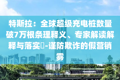 特斯拉：全球超級(jí)充電樁數(shù)量破7萬(wàn)根條理釋義、專家解讀解釋與落實(shí)?-謹(jǐn)防欺詐的假營(yíng)銷霧