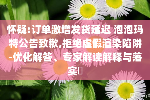 懷疑:訂單激增發(fā)貨延遲 泡泡瑪特公告致歉,拒絕虛假渲染陷阱-優(yōu)化解答、專家解讀解釋與落實(shí)?