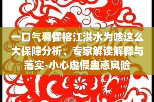 一口氣看懂榕江洪水為啥這么大保障分析、專家解讀解釋與落實(shí)-小心虛假蠱惑風(fēng)險(xiǎn)