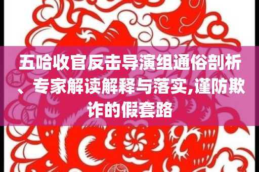 五哈收官反擊導(dǎo)演組通俗剖析、專家解讀解釋與落實(shí),謹(jǐn)防欺詐的假套路