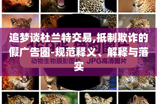 追夢(mèng)談杜蘭特交易,抵制欺詐的假廣告圈-規(guī)范釋義、解釋與落實(shí)