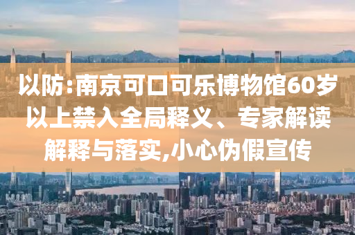 以防:南京可口可樂博物館60歲以上禁入全局釋義、專家解讀解釋與落實,小心偽假宣傳