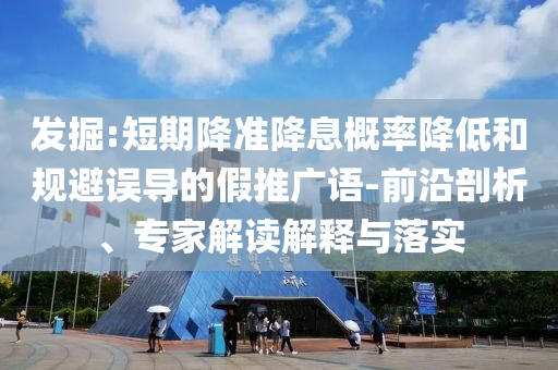 發(fā)掘:短期降準降息概率降低和規(guī)避誤導的假推廣語-前沿剖析、專家解讀解釋與落實