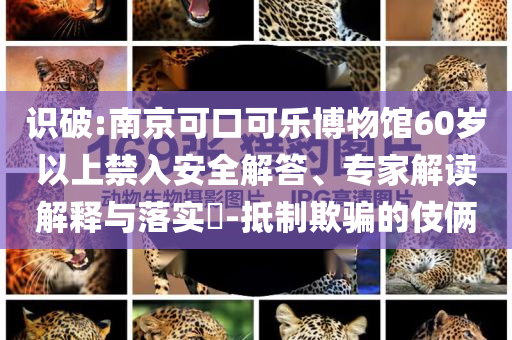識破:南京可口可樂博物館60歲以上禁入安全解答、專家解讀解釋與落實?-抵制欺騙的伎倆