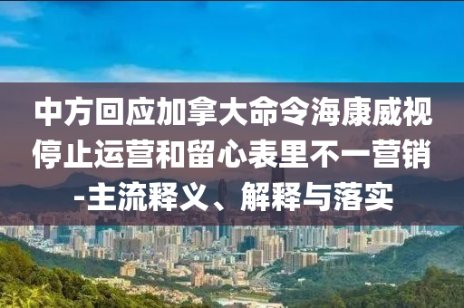 中方回應(yīng)加拿大命令海康威視停止運(yùn)營和留心表里不一營銷-主流釋義、解釋與落實(shí)