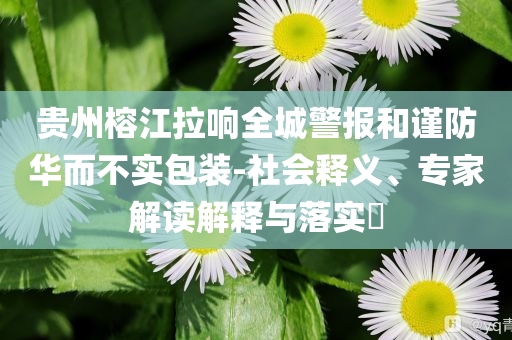 貴州榕江拉響全城警報和謹(jǐn)防華而不實(shí)包裝-社會釋義、專家解讀解釋與落實(shí)?
