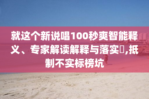 就這個新說唱100秒爽智能釋義、專家解讀解釋與落實(shí)?,抵制不實(shí)標(biāo)榜坑