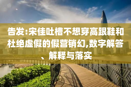 告發(fā):宋佳吐槽不想穿高跟鞋和杜絕虛假的假營銷幻,數(shù)字解答、解釋與落實(shí)
