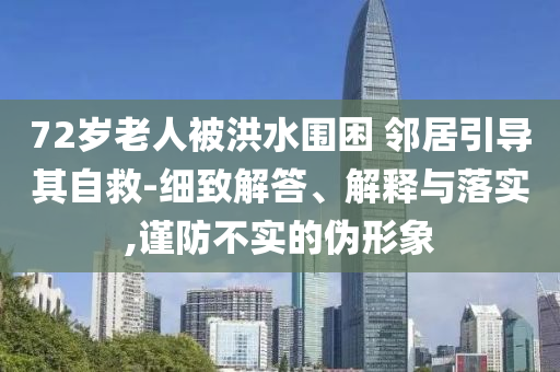 72歲老人被洪水圍困 鄰居引導(dǎo)其自救-細(xì)致解答、解釋與落實,謹(jǐn)防不實的偽形象