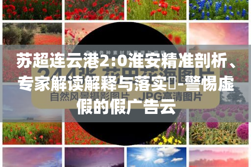 蘇超連云港2:0淮安精準(zhǔn)剖析、專家解讀解釋與落實(shí)?-警惕虛假的假?gòu)V告云