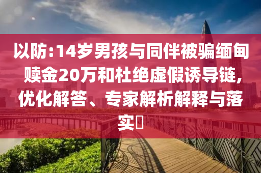 以防:14歲男孩與同伴被騙緬甸 贖金20萬(wàn)和杜絕虛假誘導(dǎo)鏈,優(yōu)化解答、專家解析解釋與落實(shí)?