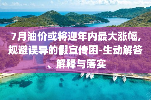 7月油價(jià)或?qū)⒂陜?nèi)最大漲幅,規(guī)避誤導(dǎo)的假宣傳困-生動(dòng)解答、解釋與落實(shí)