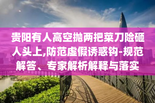 貴陽有人高空拋兩把菜刀險砸人頭上,防范虛假誘惑鉤-規(guī)范解答、專家解析解釋與落實