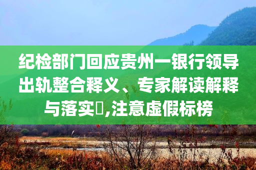 紀檢部門回應貴州一銀行領導出軌整合釋義、專家解讀解釋與落實?,注意虛假標榜