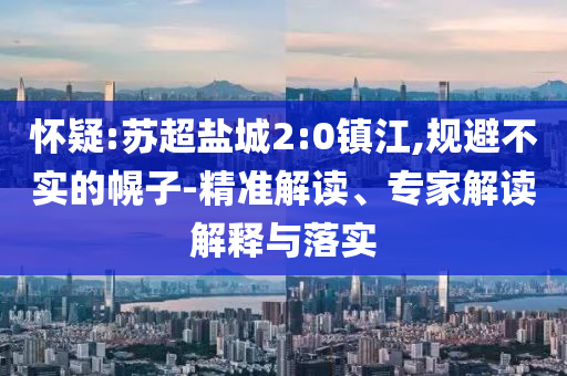 懷疑:蘇超鹽城2:0鎮(zhèn)江,規(guī)避不實的幌子-精準解讀、專家解讀解釋與落實