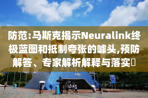 防范:馬斯克揭示Neuralink終極藍(lán)圖和抵制夸張的噱頭,預(yù)防解答、專家解析解釋與落實(shí)?