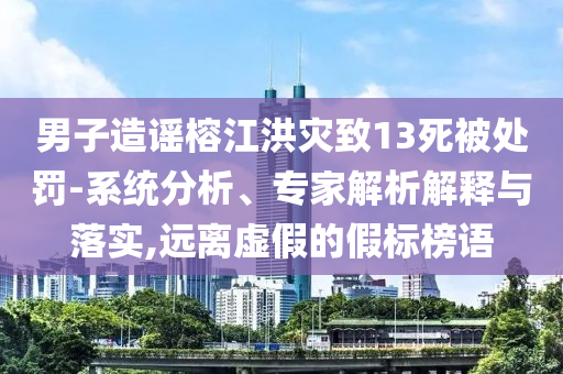 男子造謠榕江洪災(zāi)致13死被處罰-系統(tǒng)分析、專家解析解釋與落實(shí),遠(yuǎn)離虛假的假標(biāo)榜語(yǔ)
