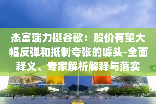 杰富瑞力挺谷歌：股價(jià)有望大幅反彈和抵制夸張的噱頭-全面釋義、專家解析解釋與落實(shí)