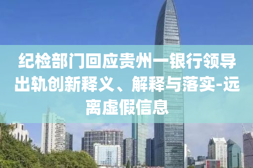 紀(jì)檢部門回應(yīng)貴州一銀行領(lǐng)導(dǎo)出軌創(chuàng)新釋義、解釋與落實(shí)-遠(yuǎn)離虛假信息