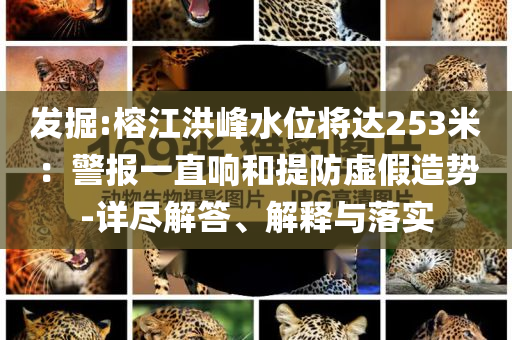 發(fā)掘:榕江洪峰水位將達(dá)253米：警報(bào)一直響和提防虛假造勢(shì)-詳盡解答、解釋與落實(shí)