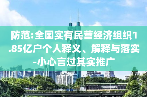 防范:全國(guó)實(shí)有民營(yíng)經(jīng)濟(jì)組織1.85億戶個(gè)人釋義、解釋與落實(shí)-小心言過其實(shí)推廣