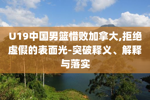U19中國(guó)男籃惜敗加拿大,拒絕虛假的表面光-突破釋義、解釋與落實(shí)
