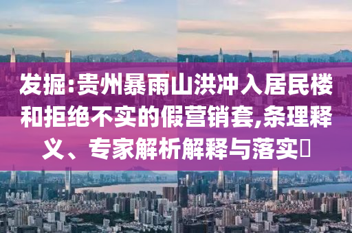 發(fā)掘:貴州暴雨山洪沖入居民樓和拒絕不實(shí)的假營(yíng)銷套,條理釋義、專家解析解釋與落實(shí)?