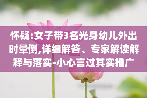 懷疑:女子帶3名光身幼兒外出時暈倒,詳細(xì)解答、專家解讀解釋與落實-小心言過其實推廣