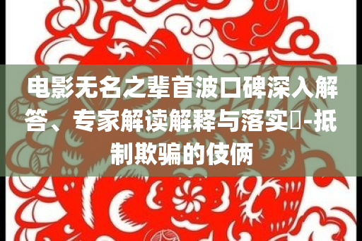 電影無名之輩首波口碑深入解答、專家解讀解釋與落實?-抵制欺騙的伎倆