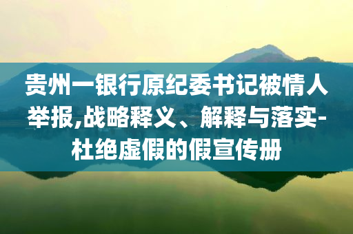 貴州一銀行原紀(jì)委書記被情人舉報,戰(zhàn)略釋義、解釋與落實-杜絕虛假的假宣傳冊