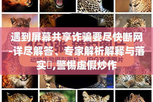 遇到屏幕共享詐騙要盡快斷網(wǎng)-詳盡解答、專家解析解釋與落實?,警惕虛假炒作