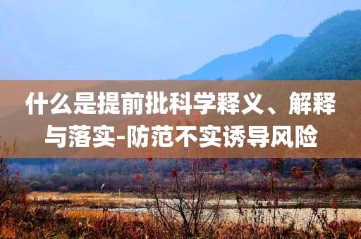 什么是提前批科學(xué)釋義、解釋與落實(shí)-防范不實(shí)誘導(dǎo)風(fēng)險(xiǎn)