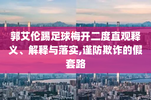 郭艾倫踢足球梅開(kāi)二度直觀釋義、解釋與落實(shí),謹(jǐn)防欺詐的假套路