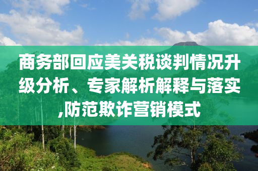 商務(wù)部回應(yīng)美關(guān)稅談判情況升級(jí)分析、專家解析解釋與落實(shí),防范欺詐營(yíng)銷模式